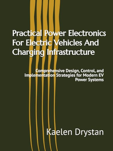 Practical Power Electronics For Electric Vehicles And Charging Infrastructure: Comprehensive Design, Control, and Implementation Strategies for Modern EV Power Systems