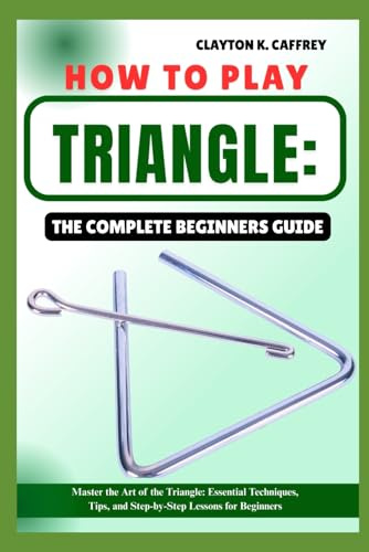 HOW TO PLAY TRIANGLE:THE COMPLETE BEGINNERS GUIDE: Master The Art Of The Triangle: Essential Techniques, Tips, And Step-By-Step Lessons For Beginners