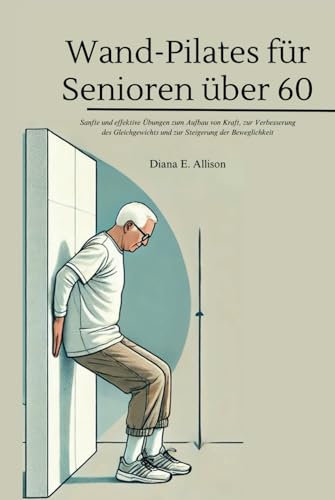 Wand-Pilates für Senioren über 60: Sanfte und effektive Übungen zum Aufbau von Kraft, zur Verbesserung des Gleichgewichts und zur Steigerung der Beweglichkeit (The Complete Health Guide Collection)