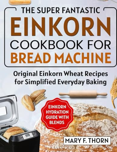 EINKORN COOKBOOK FOR BREAD MACHINE: THE SUPER FANTASTIC ORIGINAL WHOLE GRAIN WHEAT RECIPES FOR EVERYDAY BAKING