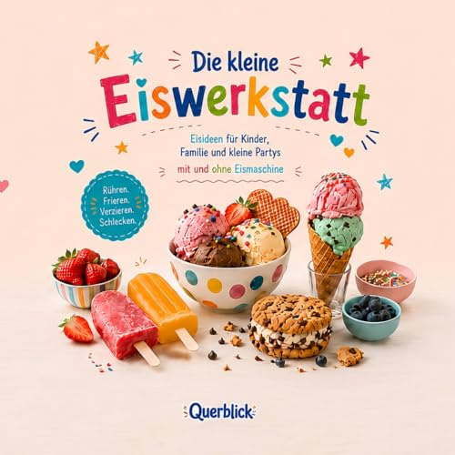 Die kleine Eiswerkstatt: Eisideen für Kinder, Familie und kleine Partys – mit und ohne Eismaschine