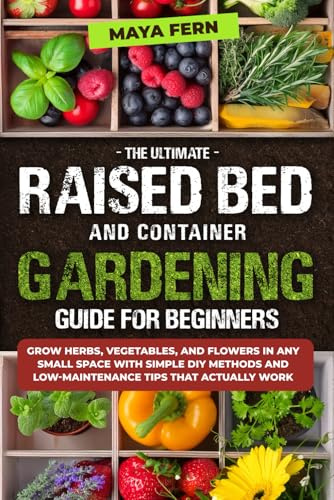 The Ultimate Raised Bed and Container Gardening Guide for Beginners: Grow Herbs, Vegetables, and Flowers in Any Small Space with Simple DIY Methods and Low-Maintenance Tips That Actually Work