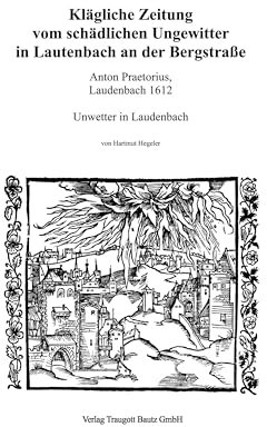Klägliche Zeitung vom schädlichen Ungewitter in Lautenbach an der Bergstraße: Anton Praetorius, Laudenbach 1612 - Unwetter in Laudenbach