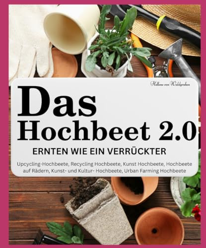 Das Hochbeet 2.0 . Ernten wie ein Verrückter. Upcycling-Hochbeete, Recycling Hochbeete, Kunst Hochbeete, Hochbeete auf Rädern, Kunst- und ... Bepflanzung, Anbau Erntekalender, Rezepte