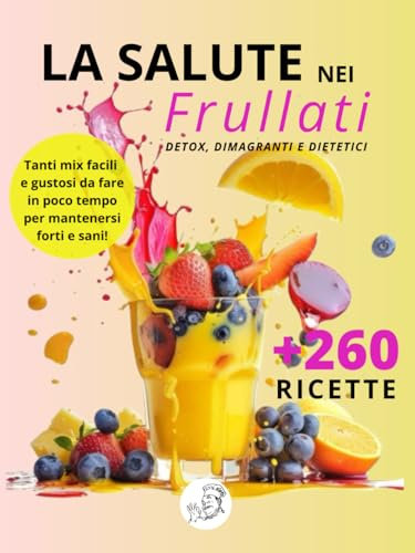 La salute nei frullati +260 Ricette detox, dimagranti e dietetiche: Smoothies di frutta e verdura per depurarti, perdere peso e stare in forma