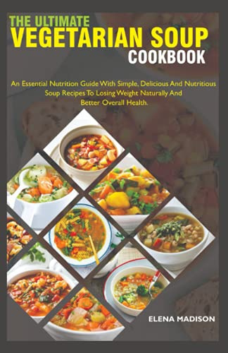 The Ultimate Vegetarian Soup Cookbook: An Essential Nutrition Guide With Simple, Delicious And Nutritious Plant Based Soup Recipes To Losing Weight Naturally And Better Overall Health