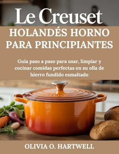 LE CREUSET HOLANDÉS HORNO PARA PRINCIPIANTES: Guía paso a paso para usar, limpiar y cocinar comidas perfectas en su olla de hierro fundido esmaltado