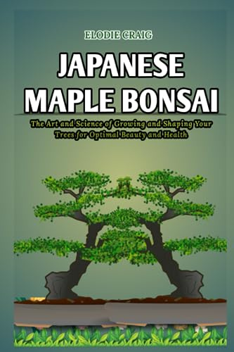Japanese Maple Bonsai: The Art and Science of Growing and Shaping Your Trees for Optimal Beauty and Health