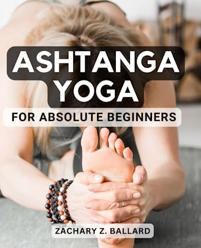 Ashtanga Yoga For Absolute Beginners: A Guide to Cultivate Mindfulness, Strength, and Balance | Explore the Transformative Path of Ashtanga Yoga and Reconnect with Your Inner Harmony