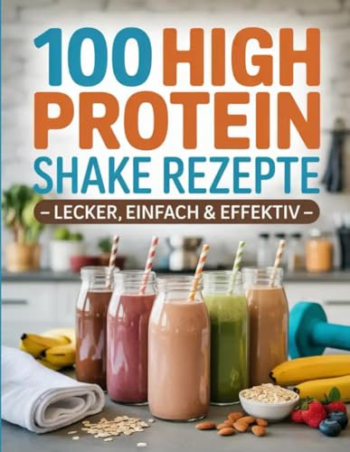 100 High Protein Shake Rezepte Lecker, einfach & effektiv: Muskelaufbau, Abnehmen & Energie. Proteinreiche Smoothies für Fitness und Gesundheit