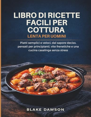 LIBRO DI RICETTE FACILI PER COTTURA LENTA PER UOMINI: Piatti semplici e veloci, dal sapore deciso, pensati per principianti, vite frenetiche e una cucina casalinga senza stress