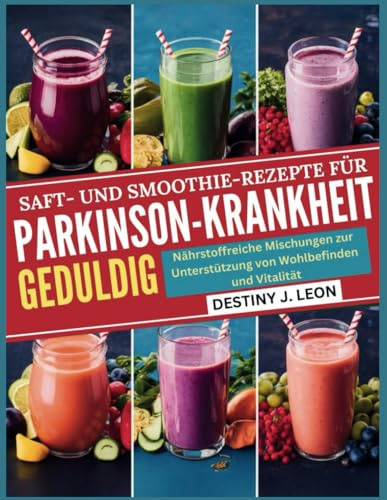 SAFT- UND SMOOTHIE-REZEPTE FÜR PARKINSON-KRANKHEIT GEDULDIG: Nährstoffreiche Mischungen zur Unterstützung von Wohlbefinden und Vitalität (DESTINY J. ... GUIDE COOKBOOK & SMOOTHIES BOOK, Band 6)
