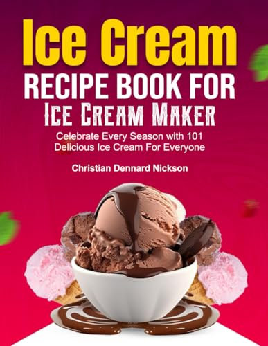 Ice Cream Recipe Book For Ice Cream Maker: Celebrate Every Season with 101 Delicious Ice Cream For Everyone