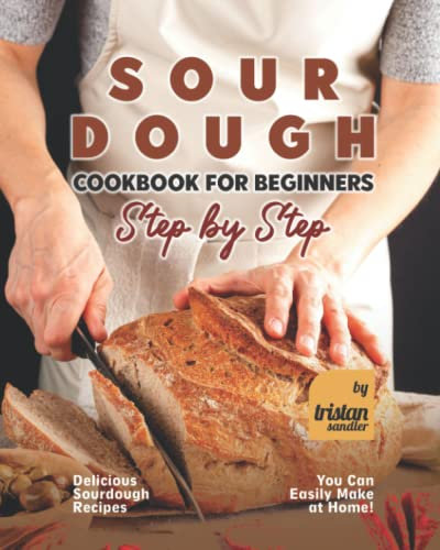Sourdough Cookbook for Beginners - Step by Step: Delicious Sourdough Recipes You Can Easily Make at Home!