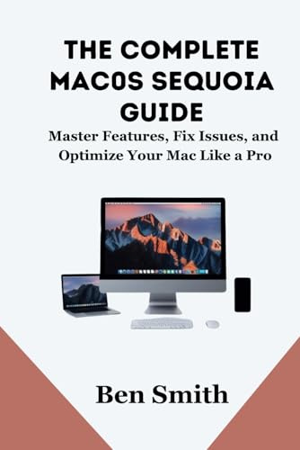 The Complete macOS Sequoia Guide: Master Features, Fix Issues, and Optimize Your Mac Like a Pro