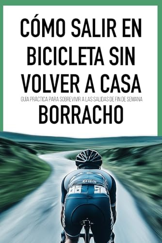 Cómo Salir en Bicicleta Sin Volver a Casa Borracho.: Guía práctica para sobrevivir a las salidas de fin de semana.