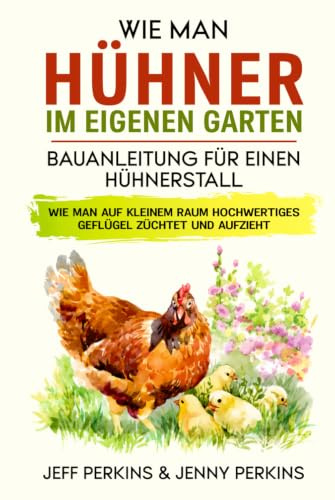 Wie Man Hühner Im Eigenen Garten: Bauanleitung Für Einen Hühnerstall Wie Man Auf Kleinem Raum Hochwertiges Geflügel Züchtet Und Aufzieht