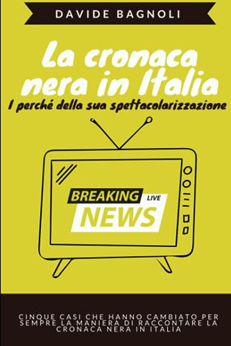 La cronaca nera in Italia. I perché della sua spettacolarizzazione: La ricostruzione di cinque casi che hanno cambiato per sempre la maniera di raccontare la cronaca nera in Italia