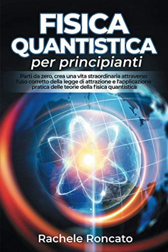 Fisica quantistica per principianti: Parti da zero, crea una vita straordinaria attraverso l'uso corretto della legge di attrazione e l'applicazione pratica della fisica quantistica