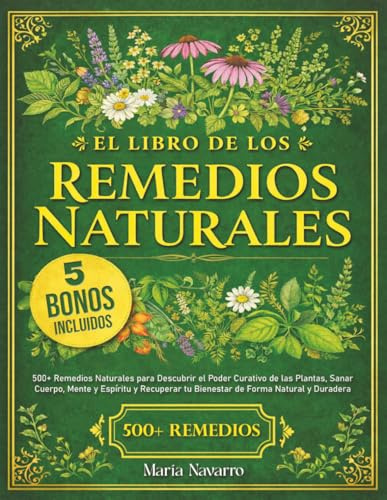 El Libro de los Remedios Naturales: 500+ Remedios Naturales para Descubrir el Poder Curativo de las Plantas, Sanar Cuerpo, Mente y Espíritu y Recuperar tu Bienestar de Forma Natural y Duradera