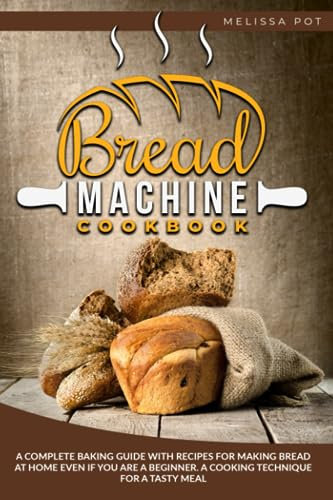 Bread Machine Cookbook: A Complete Baking Guide with Recipes for Making Bread at Home Even if You are a Beginner. A Cooking Technique for a Tasty Meal