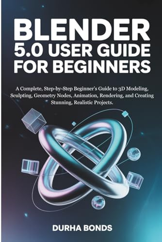 BLENDER 5.0 User Guide for Beginners: A Complete, Step-by-Step Beginner’s Guide to 3D Modeling, Sculpting, Geometry Nodes, Animation, Rendering, and Creating Stunning, Realistic Projects.