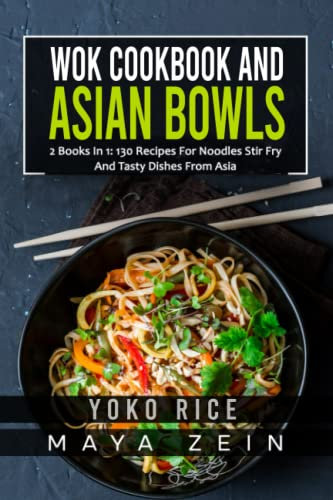Wok Cookbook And Asian Bowls: 2 Books In 1: 130 Recipes For Noodles Stir Fry And Tasty Dishes From Asia