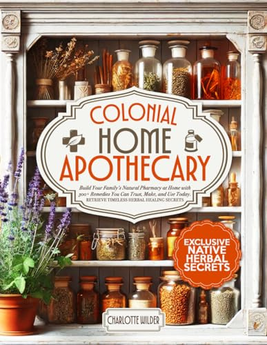 Colonial Home Apothecary: Build Your Family’s Natural Pharmacy at Home with 300+ Remedies You Can Trust, Make, and Use Today | Retrieve Timeless Herbal Healing Secrets