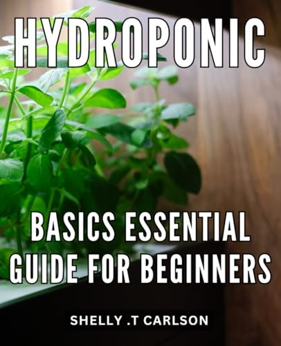 Hydroponic Basics: Essential Guide for Beginners: Master the Art of Hydroponics from Basics and Build Your Own Indoor Garden.