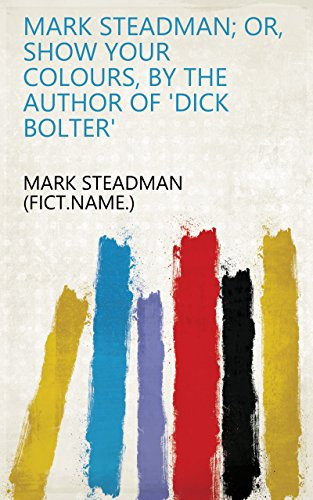 Mark Steadman; or, Show your colours, by the author of 'Dick Bolter'