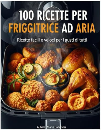 100 RICETTE PER LA FRIGGITRICE AD ARIA: Ricette facili e veloci per i gusti di tutti