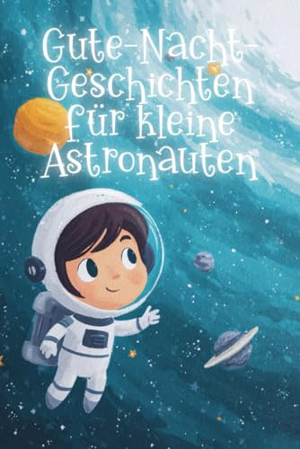 Gute-Nacht-Geschichten für kleine Astronauten: Kurze Einschlaf-Geschichten für Kinder ab 3 Jahre über den Weltraum, Raumschiffe und Abenteuer im All