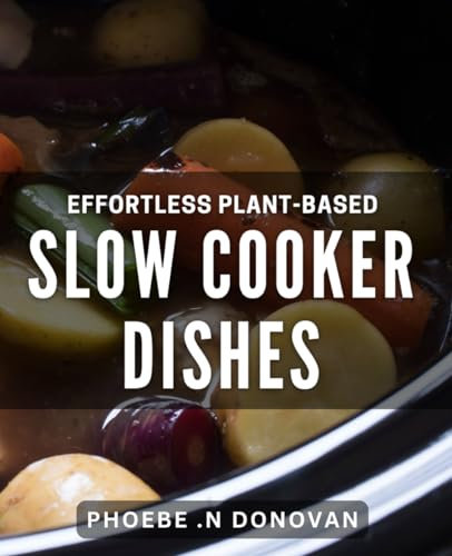 Effortless Plant-based Slow Cooker Dishes: Delicious Vegan Recipes for Busy Lifestyles - Slow Cooking Made Easy