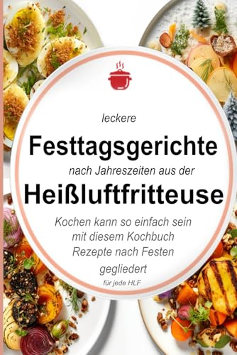 Leckere Festtagsgerichte nach Jahreszeiten aus der Heißluftfritteuse: Kochen kann so einfach sein mit diesem Kochbuch. Rezepte nach Festen gegliedert ... Kochbücher und Anleitungen, Band 5)
