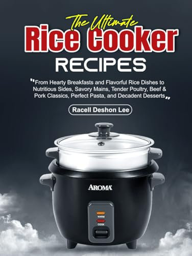 The Ultimate Rice Cooker Recipes: From Hearty Breakfasts and Flavorful Rice Dishes to Nutritious Sides, Savory Mains, Tender Poultry, Beef & Pork Classics, Perfect Pasta, and Decadent Desserts