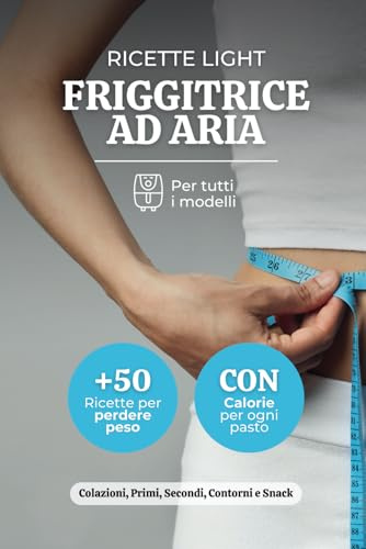 Ricette Light Friggitrice ad Aria: +50 Ricette Per Perdere Peso Con Gusto, Include Calorie Per Ogni Pasto, Colazioni, Primi Piatti, Secondi Piatti, ... Snack, Semplici e Veloci, Per Tutti i Giorni