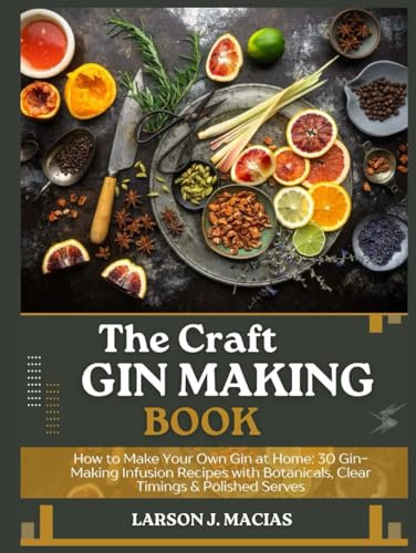 THE CRAFT GIN MAKING BOOK: How to Make Your Own Gin at Home: 30 Gin-Making Infusion Recipes with Botanicals, Clear Timings & Polished Serves