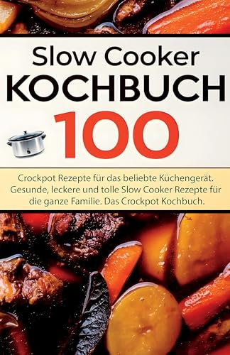 Slow Cooker Kochbuch: 100 Crockpot Rezepte für das beliebte Küchengerät. Gesunde, leckere und tolle Slow Cooker Rezepte für die ganze Familie. Das Crockpot Kochbuch.