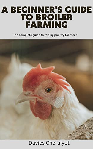 A BEGINNER'S GUIDE TO BROILER FARMING: The complete guide to raising poultry for meat.