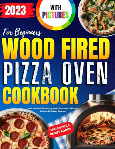 Wood Fired Pizza Oven Cookbook with Pictures for Beginners 2023: Italian Pizza Recipe Books with Homemade Amazing Meals for Stone, Grill and Outdoor Fire Oven Cooking