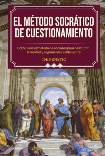 El método Socrático de cuestionamiento: Cómo usar el método de Sócrates para descubrir la verdad y argumentar sabiamente (Dominar el pensamiento crítico)