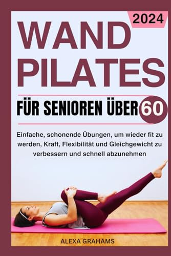 WANDPILATES FÜR SENIOREN ÜBER 60: Einfache, schonende Übungen, um wieder fit zu werden, Kraft, Flexibilität und Gleichgewicht zu verbessern und schnell abzunehmen