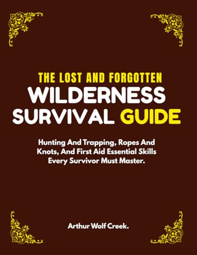 The Lost And Forgotten Wilderness Survival Guide: Hunting and Trapping, Ropes and Knots, and First Aid Essential Skills Every Survivor Must Master. (Bushcraft guide)