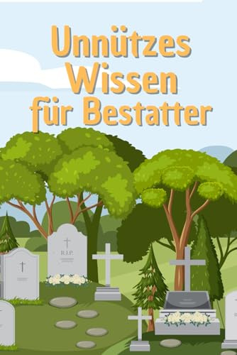 Unnützes Wissen für Bestatter: Kuriose Fakten über Friedhöfe, Traditionen, Mythen und Legenden des Bestattungswesens weltweit