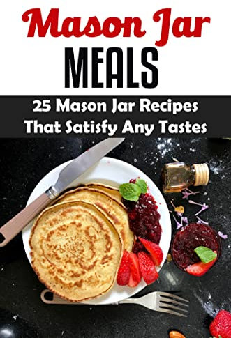Mason Jar Meals: 25 Mason Jar Recipes That Satisfy Any Tastes