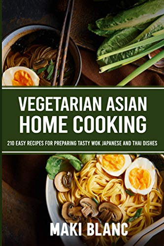 Vegetarian Asian Home Cooking: 210 Easy Recipes For Preparing Tasty Wok Japanese And Thai Dishes