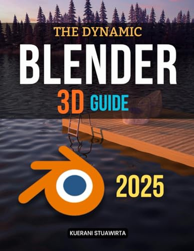 The Dynamic Blender 3D Guide: Master The Complete Workflow Of 3D Design From Modeling And Animation To Physics Simulations And Rendering In A Powerful Open Source Creative Environment