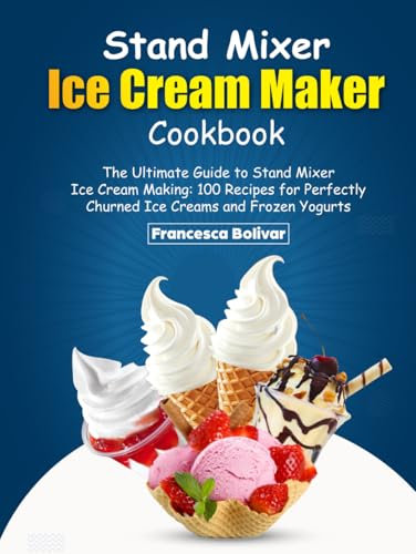 Stand Mixer Ice Cream Maker Cookbook: The Ultimate Guide to Stand Mixer Ice Cream Making: 100 Recipes for Perfectly Churned Ice Creams and Frozen Yogurts
