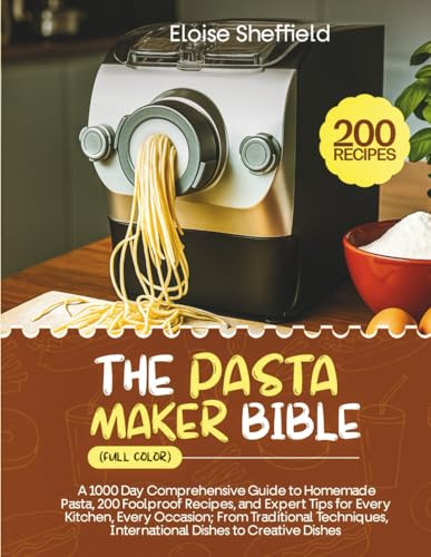THE PASTA MAKER BIBLE (FULL COLOR): A 1000 Day Comprehensive Guide to Homemade Pasta, 200 Foolproof Recipes, Expert Tips for Every Kitchen, Every Occasion;Traditional Techniques, International Dishes