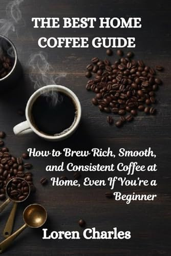 The Best Home Coffee Guide: How to Brew Rich, Smooth, and Consistent Coffee at Home, Even If You’re a Beginner